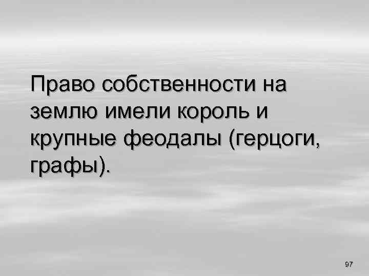 Право собственности на землю имели король и крупные феодалы (герцоги, графы). 97 