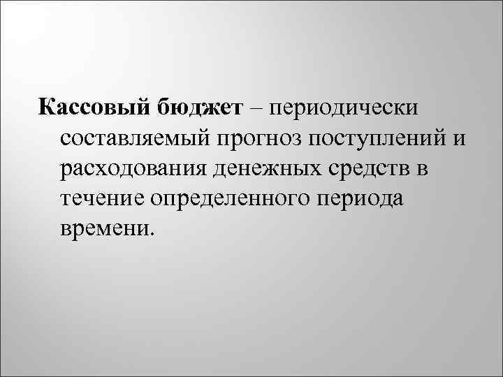 Кассовый бюджет – периодически составляемый прогноз поступлений и расходования денежных средств в течение определенного