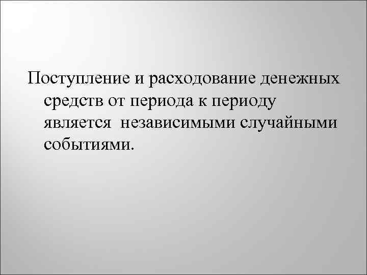 Поступление и расходование денежных средств от периода к периоду является независимыми случайными событиями. 
