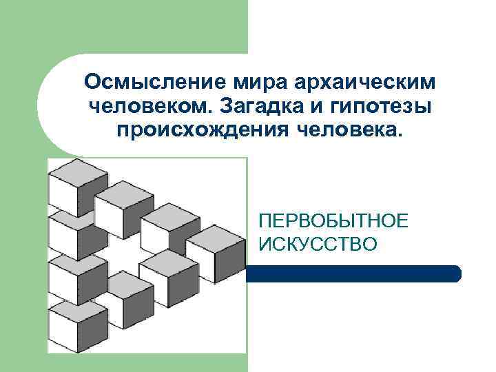 Осмысление мира архаическим человеком. Загадка и гипотезы происхождения человека. ПЕРВОБЫТНОЕ ИСКУССТВО 
