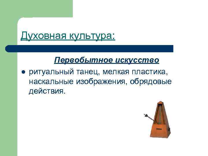 Духовная культура: l Первобытное искусство ритуальный танец, мелкая пластика, наскальные изображения, обрядовые действия. 