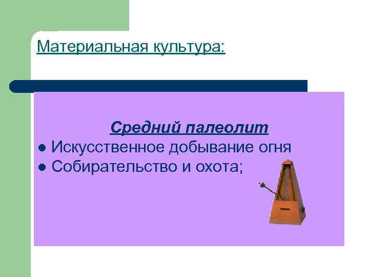 Материальная культура: Средний палеолит l Искусственное добывание огня l Собирательство и охота; 