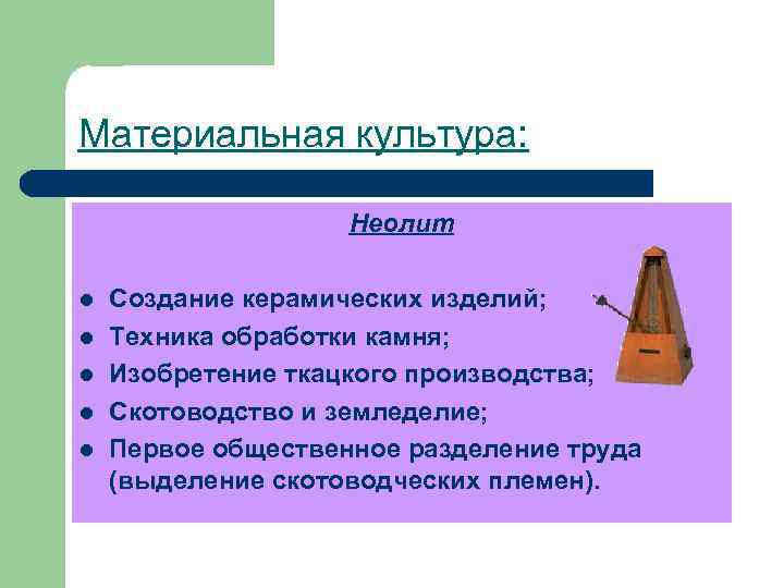 Материальная культура: Неолит l l l Создание керамических изделий; Техника обработки камня; Изобретение ткацкого