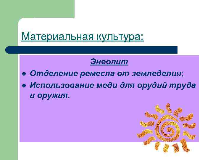 Материальная культура: l l Энеолит Отделение ремесла от земледелия; Использование меди для орудий труда