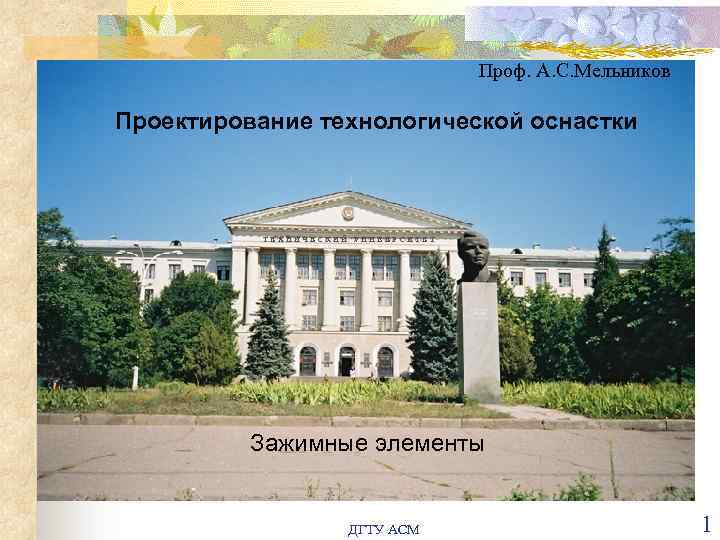 Проф. А. С. Мельников Проектирование технологической оснастки ТЕХНИЧЕСКИЙ УНИВЕРСИТЕТ Зажимные элементы ДГТУ АСМ 1