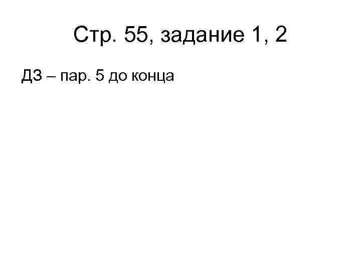 Стр. 55, задание 1, 2 ДЗ – пар. 5 до конца 