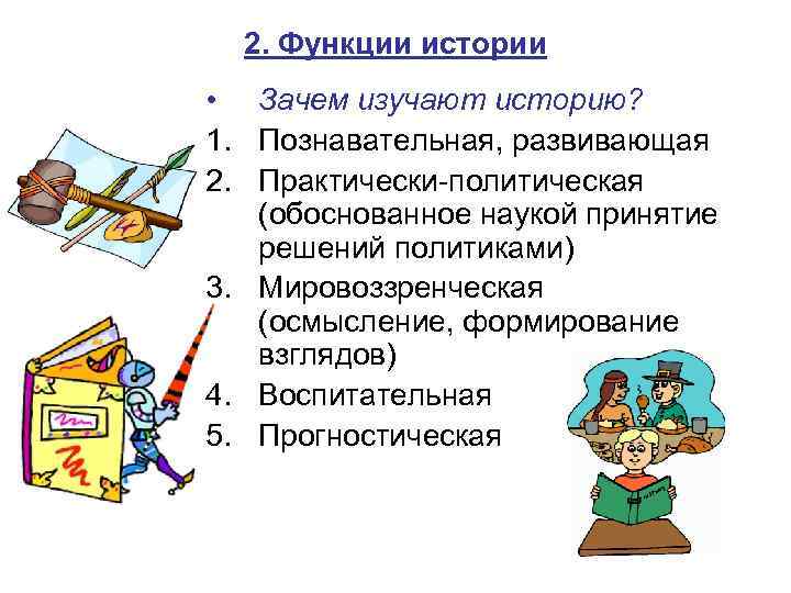 2. Функции истории • Зачем изучают историю? 1. Познавательная, развивающая 2. Практически-политическая (обоснованное наукой