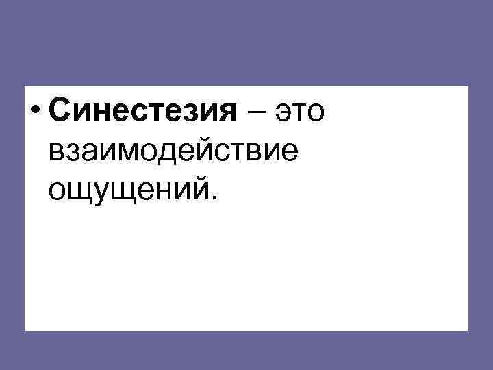  • Синестезия – это взаимодействие ощущений. 