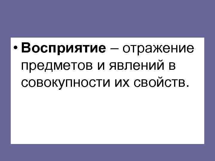  • Восприятие – отражение предметов и явлений в совокупности их свойств. 