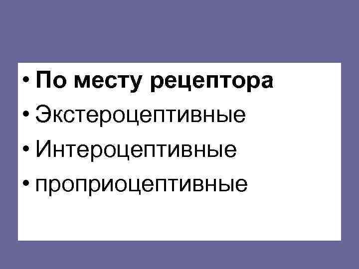  • По месту рецептора • Экстероцептивные • Интероцептивные • проприоцептивные 