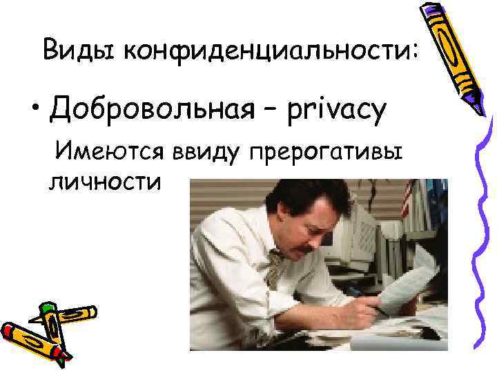 Виды конфиденциальности: • Добровольная – privacy Имеются ввиду прерогативы личности 