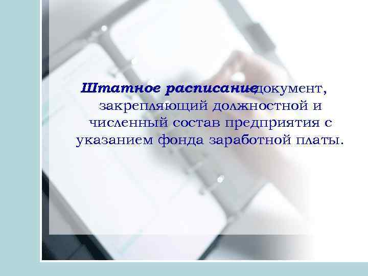 Штатное расписаниедокумент, закрепляющий должностной и численный состав предприятия с указанием фонда заработной платы. 