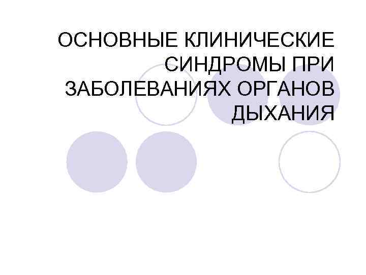 ОСНОВНЫЕ КЛИНИЧЕСКИЕ СИНДРОМЫ ПРИ ЗАБОЛЕВАНИЯХ ОРГАНОВ ДЫХАНИЯ 