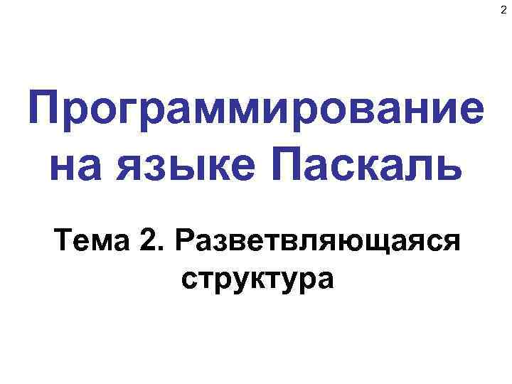 2 Программирование на языке Паскаль Тема 2. Разветвляющаяся структура 