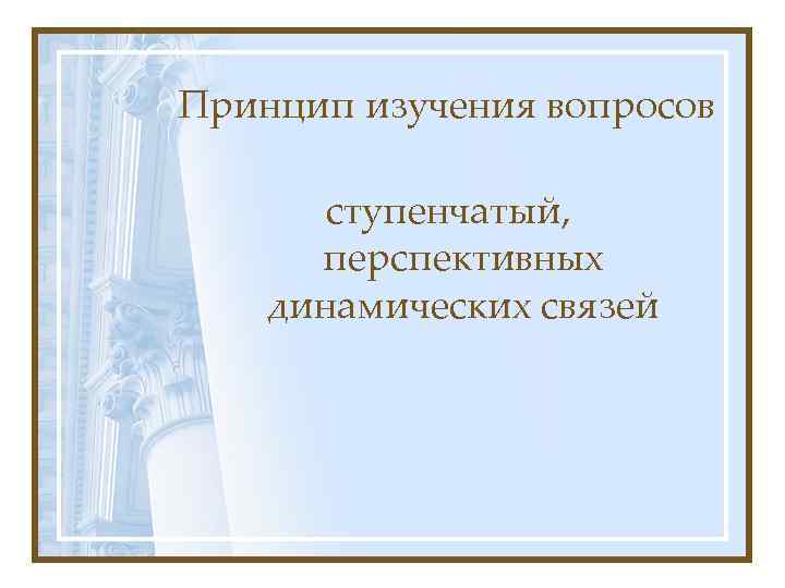 Принцип изучения вопросов ступенчатый, перспективных динамических связей 