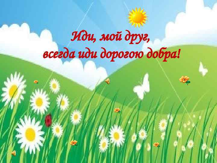 Иди, мой друг, всегда иди дорогою добра! 