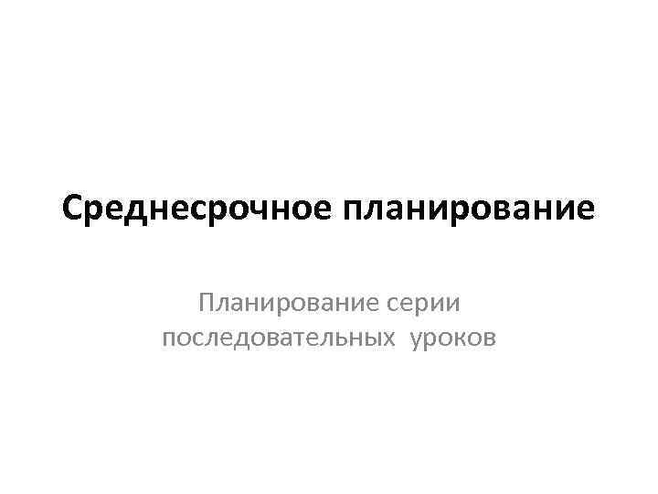 Среднесрочное планирование Планирование серии последовательных уроков 
