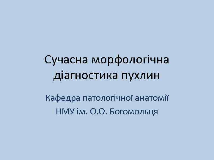 Сучасна морфологічна діагностика пухлин Кафедра патологічної анатомії НМУ ім. О. О. Богомольця 