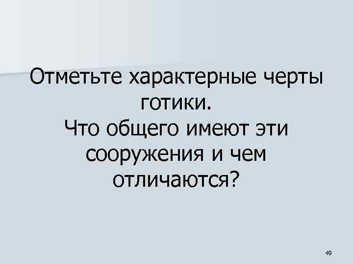 Отметьте характерные черты готики. Что общего имеют эти сооружения и чем отличаются? 49 