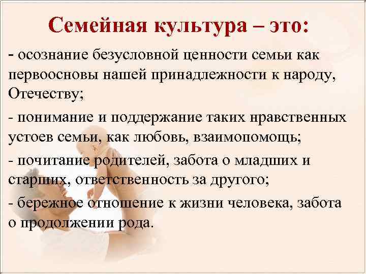 Семейная культура – это: - осознание безусловной ценности семьи как первоосновы нашей принадлежности к
