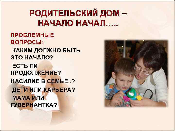 РОДИТЕЛЬСКИЙ ДОМ – НАЧАЛО НАЧАЛ…. . ПРОБЛЕМНЫЕ ВОПРОСЫ: КАКИМ ДОЛЖНО БЫТЬ ЭТО НАЧАЛО? ЕСТЬ