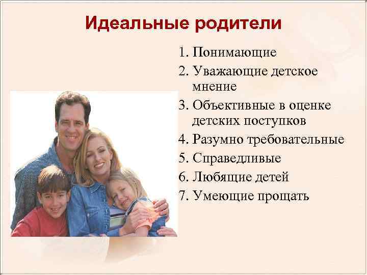 Идеальные родители 1. Понимающие 2. Уважающие детское мнение 3. Объективные в оценке детских поступков