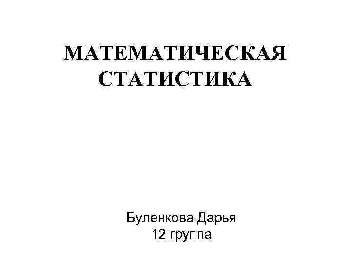 МАТЕМАТИЧЕСКАЯ СТАТИСТИКА Буленкова Дарья 12 группа 