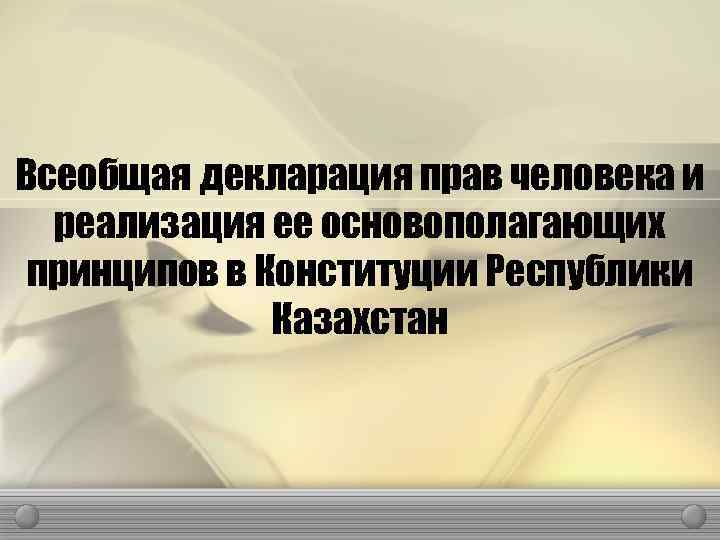 Всеобщая декларация прав человека и реализация ее основополагающих принципов в Конституции Республики Казахстан 