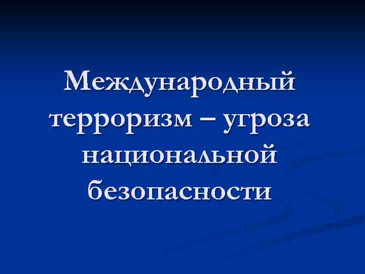 Международный терроризм – угроза национальной безопасности 