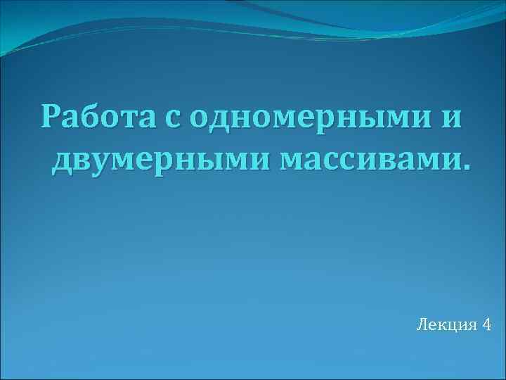 Работа с одномерными и двумерными массивами. Лекция 4 