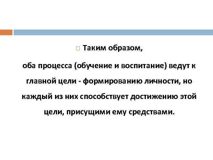  Таким образом, оба процесса (обучение и воспитание) ведут к главной цели - формированию