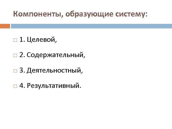 Компоненты, образующие систему: 1. Целевой, 2. Содержательный, 3. Деятельностный, 4. Результативный. 