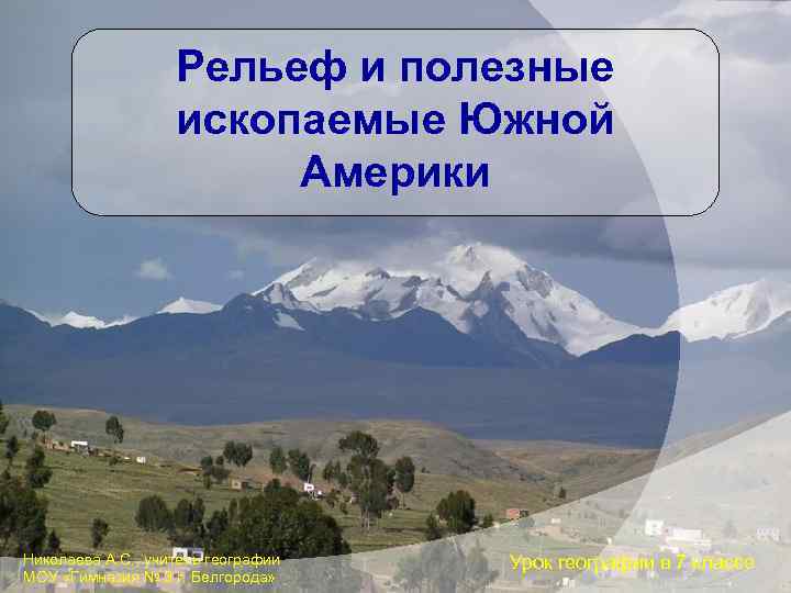 Рельеф и полезные ископаемые Южной Америки Николаева А. С. , учитель географии МОУ «Гимназия