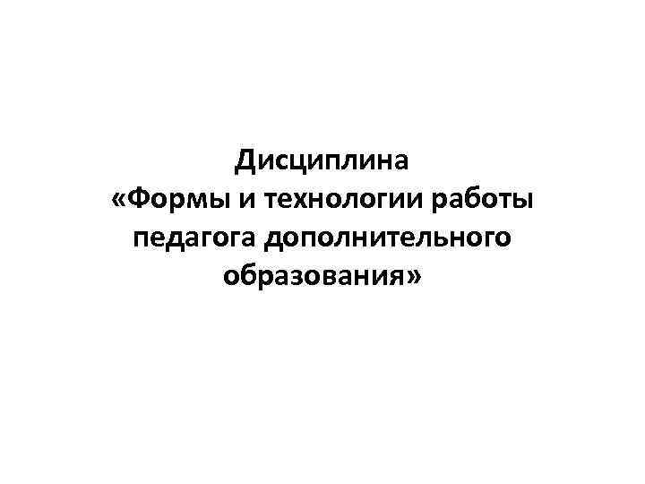 Дисциплина «Формы и технологии работы педагога дополнительного образования» 