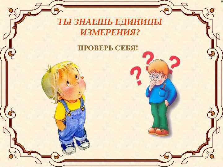 ТЫ ЗНАЕШЬ ЕДИНИЦЫ ИЗМЕРЕНИЯ? ПРОВЕРЬ СЕБЯ! 