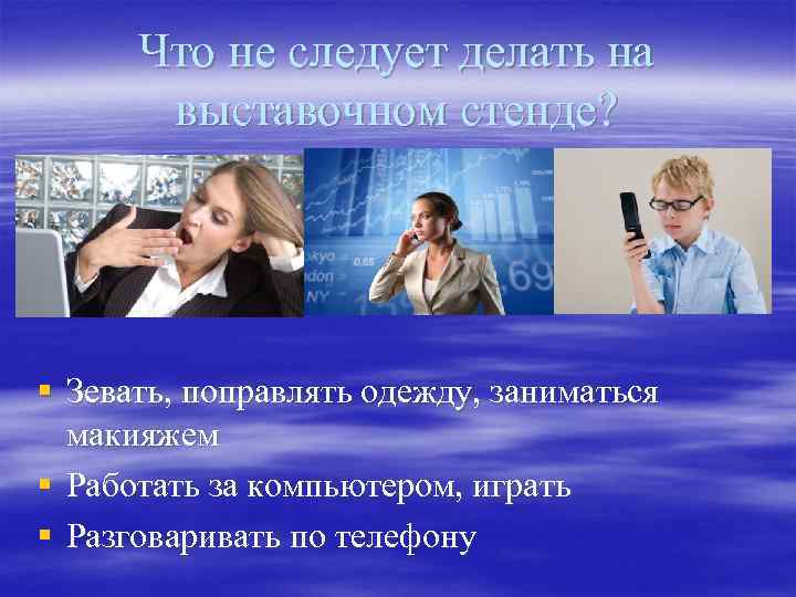 Что не следует делать на выставочном стенде? § Зевать, поправлять одежду, заниматься макияжем §
