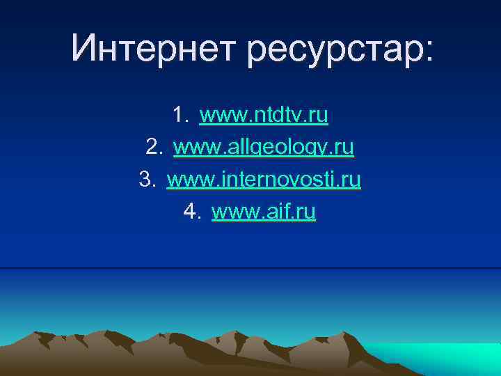 Интернет ресурстар: 1. www. ntdtv. ru 2. www. allgeology. ru 3. www. internovosti. ru