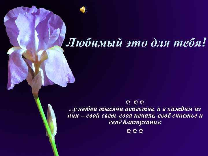 Любимый это для тебя! ღ ღღ …у любви тысячи аспектов, и в каждом из