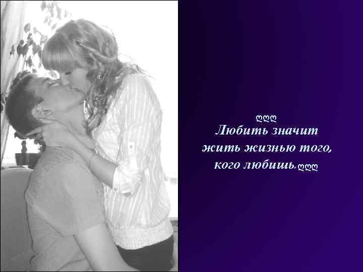 ღღღ Любить значит жить жизнью того, кого любишь. ღღღ 