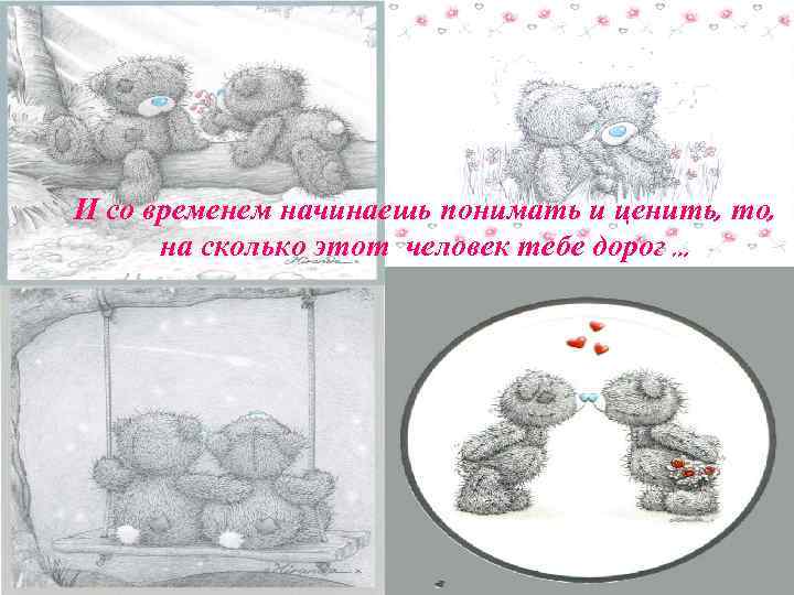 И со временем начинаешь понимать и ценить, то, на сколько этот человек тебе дорог