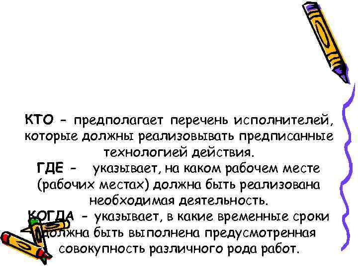 КТО - предполагает перечень исполнителей, которые должны реализовывать предписанные технологией действия. ГДЕ - указывает,