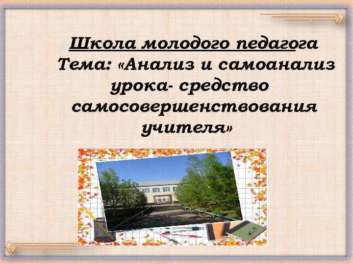 Школа молодого педагога Тема: «Анализ и самоанализ урока- средство самосовершенствования учителя» 