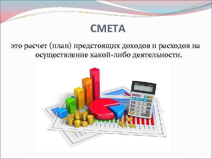 СМЕТА это расчет (план) предстоящих доходов и расходов на осуществление какой-либо деятельности. 