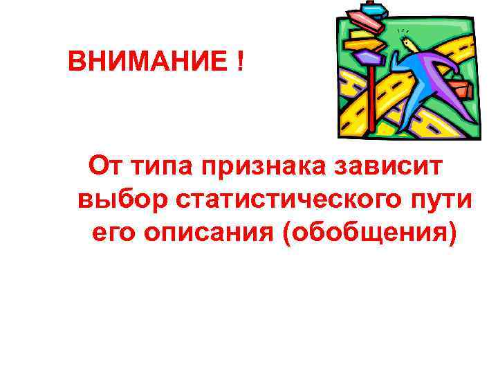 ВНИМАНИЕ ! От типа признака зависит выбор статистического пути его описания (обобщения) 