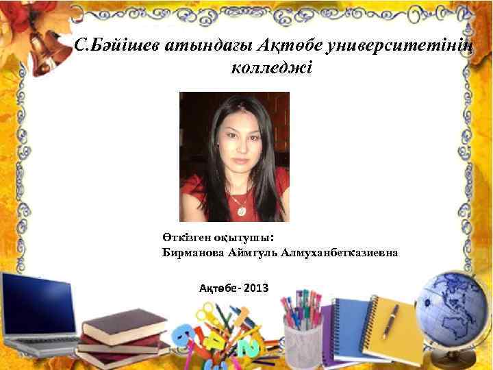 С. Бәйішев атындағы Ақтөбе университетінің колледжі Өткізген оқытушы: Бирманова Аймгуль Алмуханбетказиевна Ақтөбе- 2013 