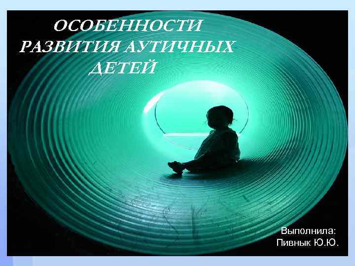 ОСОБЕННОСТИ РАЗВИТИЯ АУТИЧНЫХ ДЕТЕЙ Выполнила: Пивнык Ю. Ю. 