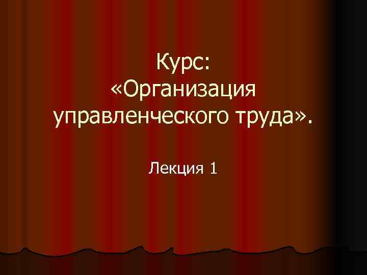 Курс: «Организация управленческого труда» . Лекция 1 