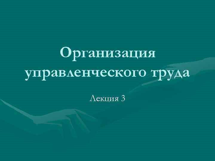 Организация управленческого труда Лекция 3 