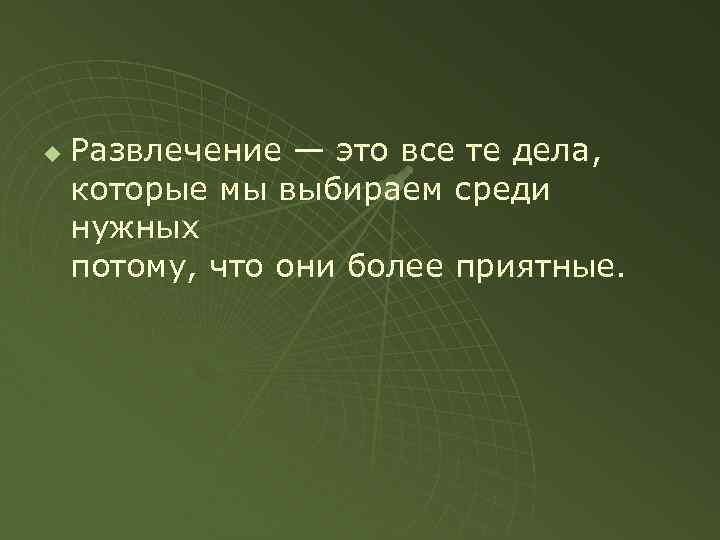 u Развлечение — это все те дела, которые мы выбираем среди нужных потому, что