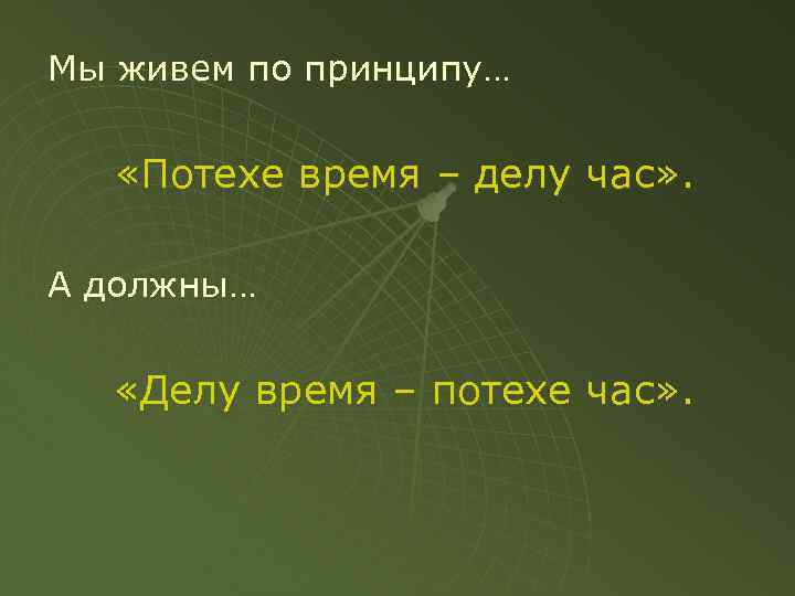 Мы живем по принципу… «Потехе время – делу час» . А должны… «Делу время